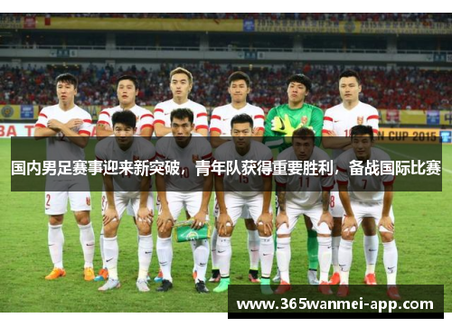 国内男足赛事迎来新突破，青年队获得重要胜利，备战国际比赛