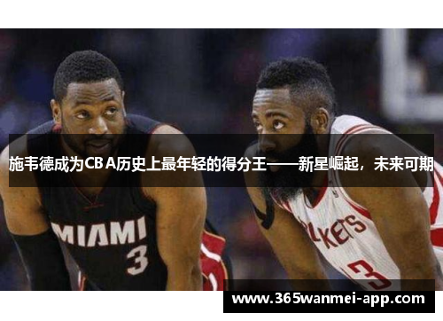 施韦德成为CBA历史上最年轻的得分王——新星崛起，未来可期