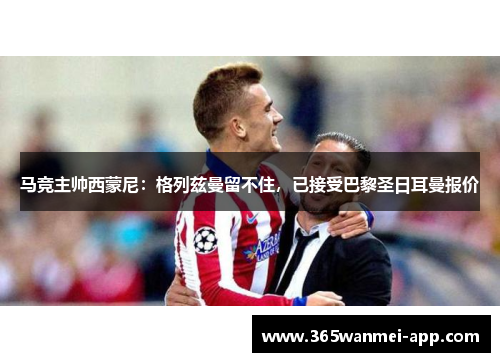 马竞主帅西蒙尼：格列兹曼留不住，已接受巴黎圣日耳曼报价