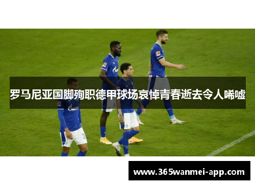 罗马尼亚国脚殉职德甲球场哀悼青春逝去令人唏嘘