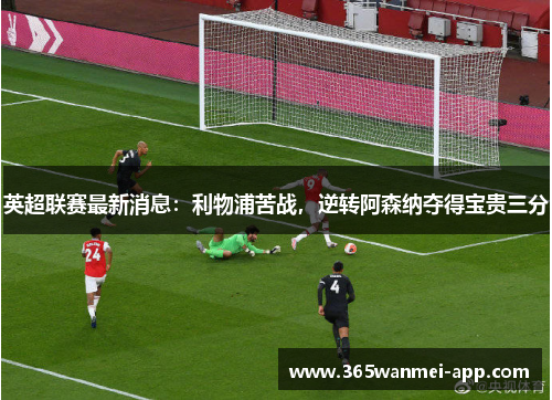 英超联赛最新消息：利物浦苦战，逆转阿森纳夺得宝贵三分