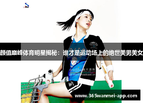 颜值巅峰体育明星揭秘：谁才是运动场上的绝世美男美女