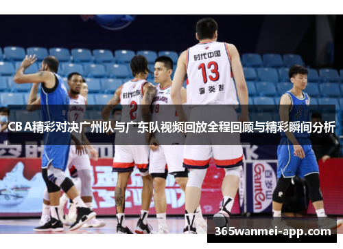 CBA精彩对决广州队与广东队视频回放全程回顾与精彩瞬间分析
