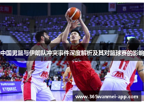 中国男篮与伊朗队冲突事件深度解析及其对篮球赛的影响