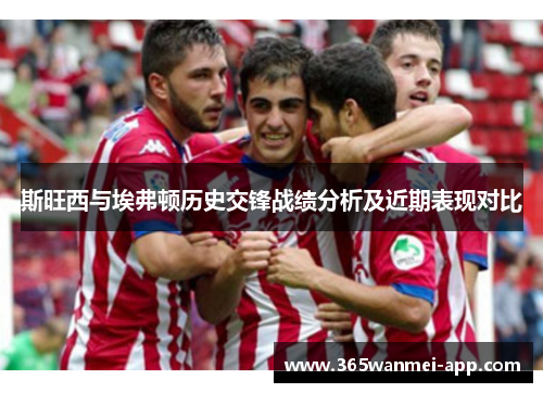 斯旺西与埃弗顿历史交锋战绩分析及近期表现对比