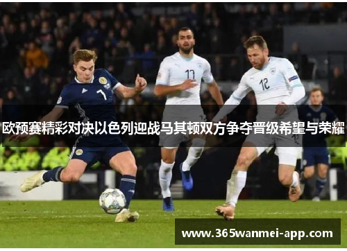 欧预赛精彩对决以色列迎战马其顿双方争夺晋级希望与荣耀