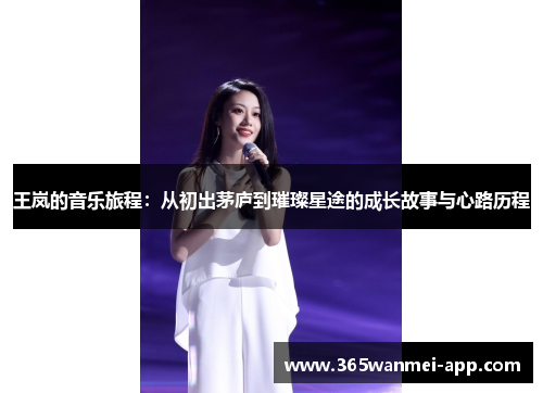 王岚的音乐旅程：从初出茅庐到璀璨星途的成长故事与心路历程