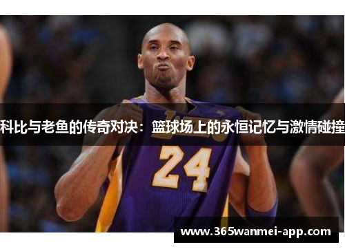 科比与老鱼的传奇对决：篮球场上的永恒记忆与激情碰撞
