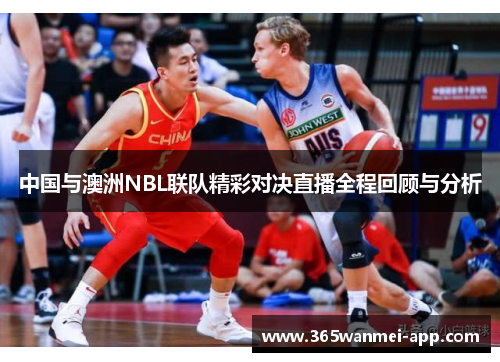 中国与澳洲NBL联队精彩对决直播全程回顾与分析