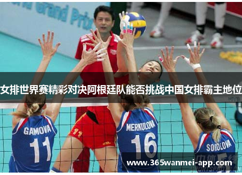 女排世界赛精彩对决阿根廷队能否挑战中国女排霸主地位