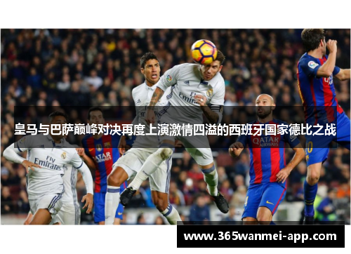 皇马与巴萨巅峰对决再度上演激情四溢的西班牙国家德比之战