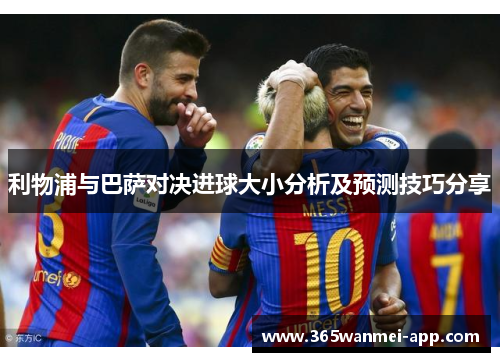 利物浦与巴萨对决进球大小分析及预测技巧分享