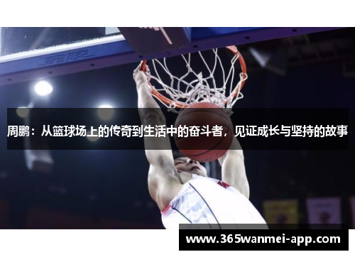 周鹏：从篮球场上的传奇到生活中的奋斗者，见证成长与坚持的故事